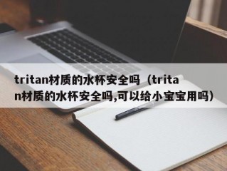 tritan材质的水杯安全吗（tritan材质的水杯安全吗,可以给小宝宝用吗）