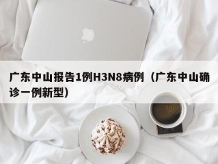 广东中山报告1例H3N8病例（广东中山确诊一例新型）