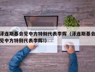 泽连斯基会见中方特别代表李辉（泽连斯基会见中方特别代表李辉!）