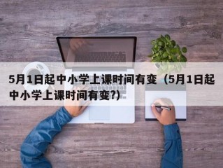 5月1日起中小学上课时间有变（5月1日起中小学上课时间有变?）