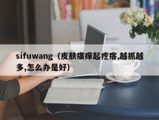 sifuwang（皮肤瘙痒起疙瘩,越抓越多,怎么办是好）