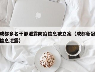 成都多名干部泄露防疫信息被立案（成都新冠信息泄露）