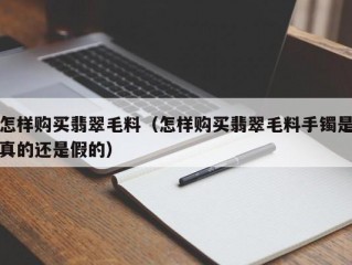 怎样购买翡翠毛料（怎样购买翡翠毛料手镯是真的还是假的）