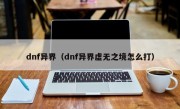 dnf异界（dnf异界虚无之境怎么打）