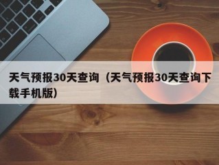 天气预报30天查询（天气预报30天查询下载手机版）