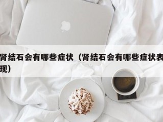 肾结石会有哪些症状（肾结石会有哪些症状表现）