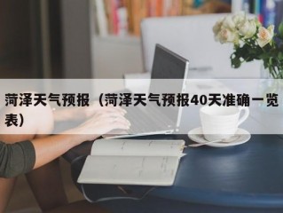 菏泽天气预报（菏泽天气预报40天准确一览表）