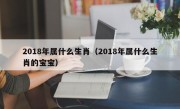 2018年属什么生肖（2018年属什么生肖的宝宝）