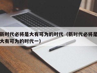 新时代必将是大有可为的时代（新时代必将是大有可为的时代一）