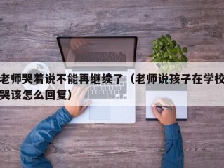 老师哭着说不能再继续了（老师说孩子在学校哭该怎么回复）