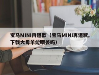 宝马MINI再道歉（宝马MINI再道歉,下载大母羊能喂姜吗）