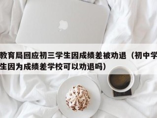 教育局回应初三学生因成绩差被劝退（初中学生因为成绩差学校可以劝退吗）