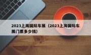 2023上海国际车展（2023上海国际车展门票多少钱）