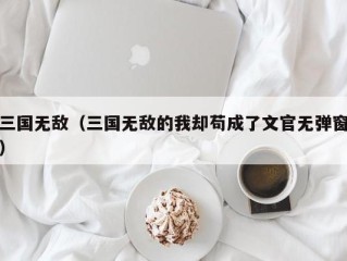 三国无敌（三国无敌的我却苟成了文官无弹窗）