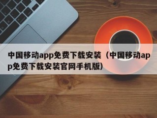 中国移动app免费下载安装（中国移动app免费下载安装官网手机版）