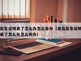 出生证明丢了怎么办怎么补办（青岛出生证明丢了怎么办怎么补办）