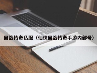 国战传奇私服（仙侠国战传奇手游内部号）