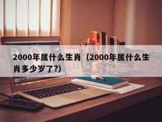 2000年属什么生肖（2000年属什么生肖多少岁了?）