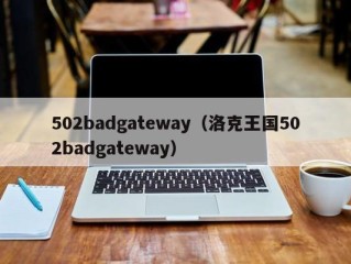 502badgateway（洛克王国502badgateway）