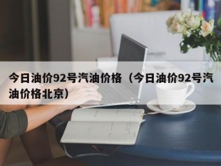 今日油价92号汽油价格（今日油价92号汽油价格北京）