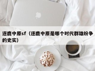 逐鹿中原sf（逐鹿中原是哪个时代群雄纷争的史实）