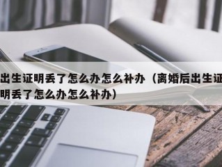 出生证明丢了怎么办怎么补办（离婚后出生证明丢了怎么办怎么补办）