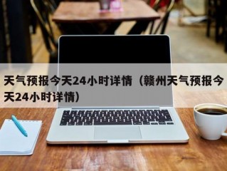 天气预报今天24小时详情（赣州天气预报今天24小时详情）