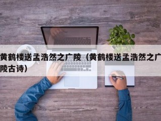 黄鹤楼送孟浩然之广陵（黄鹤楼送孟浩然之广陵古诗）