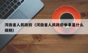 河南省人民政府（河南省人民政府参事是什么级别）