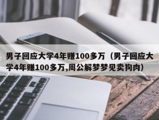 男子回应大学4年赚100多万（男子回应大学4年赚100多万,周公解梦梦见卖狗肉）