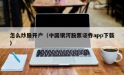 怎么炒股开户（中国银河股票证券app下载）