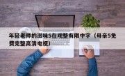 年轻老师的滋味5在观整有限中字（母亲5免费完整高清电视）