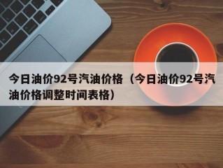 今日油价92号汽油价格（今日油价92号汽油价格调整时间表格）