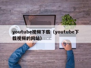 youtube视频下载（youtube下载视频的网站）