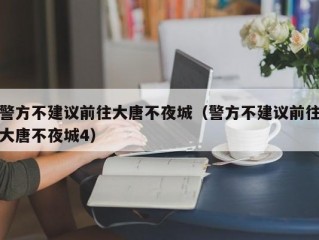 警方不建议前往大唐不夜城（警方不建议前往大唐不夜城4）