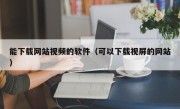 能下载网站视频的软件（可以下载视屏的网站）