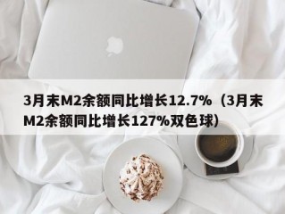 3月末M2余额同比增长12.7%（3月末M2余额同比增长127%双色球）