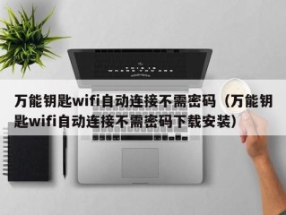 万能钥匙wifi自动连接不需密码（万能钥匙wifi自动连接不需密码下载安装）