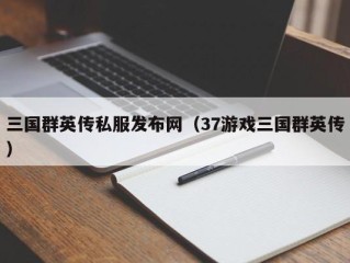 三国群英传私服发布网（37游戏三国群英传）