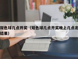 双色球几点开奖（双色球几点开奖晚上几点出结果）