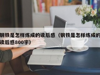 钢铁是怎样炼成的读后感（钢铁是怎样炼成的读后感800字）