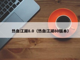 热血江湖8.0（热血江湖80版本）