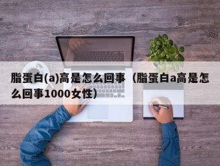 脂蛋白(a)高是怎么回事（脂蛋白a高是怎么回事1000女性）