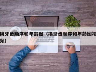 换牙齿顺序和年龄图（换牙齿顺序和年龄图视频）