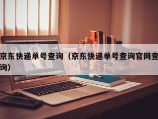 京东快递单号查询（京东快递单号查询官网查询）