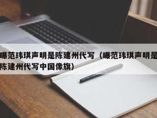 曝范玮琪声明是陈建州代写（曝范玮琪声明是陈建州代写中国像旗）