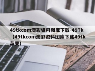 49tkcom澳彩资料图库下载-49Tk（49tkcom澳彩资料图库下载49tk苹果）