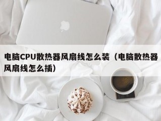 电脑CPU散热器风扇线怎么装（电脑散热器风扇线怎么插）