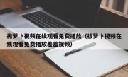 拔萝卜视频在线观看免费播放（拔萝卜视频在线观看免费播放羞羞视频）