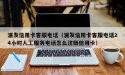 浦发信用卡客服电话（浦发信用卡客服电话24小时人工服务电话怎么注销信用卡）